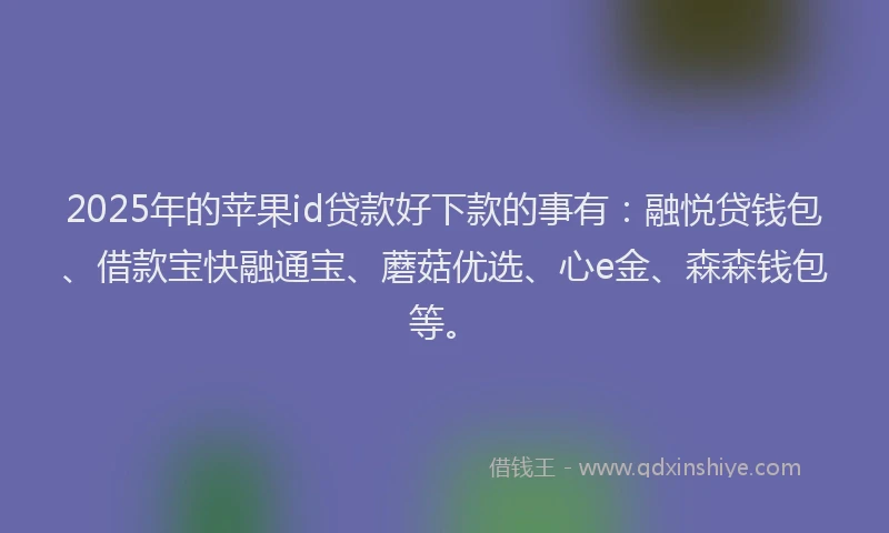 2025年的苹果id贷款好下款的事有：融悦贷钱包、借款宝快融通宝、蘑菇优选、心e金、森森钱包等。