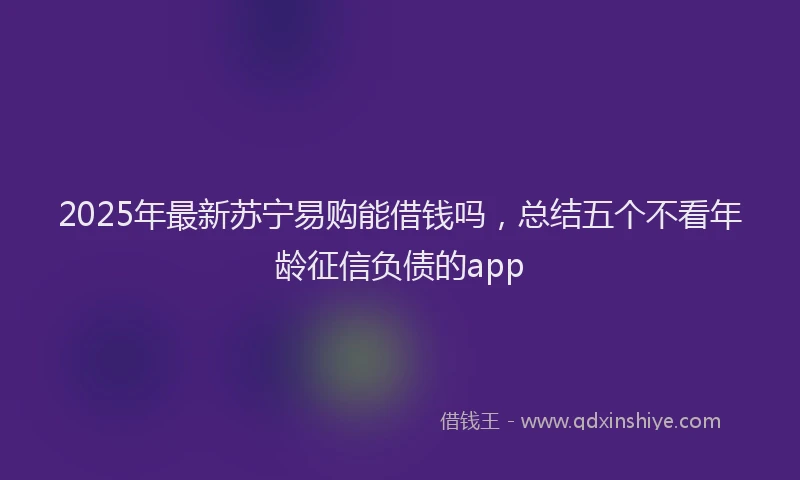 2025年最新苏宁易购能借钱吗，总结五个不看年龄征信负债的app