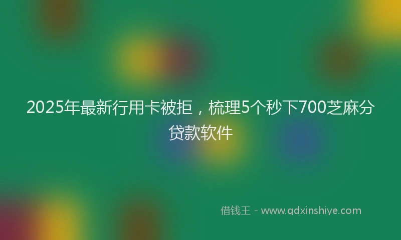2025年最新行用卡被拒，梳理5个秒下700芝麻分贷款软件
