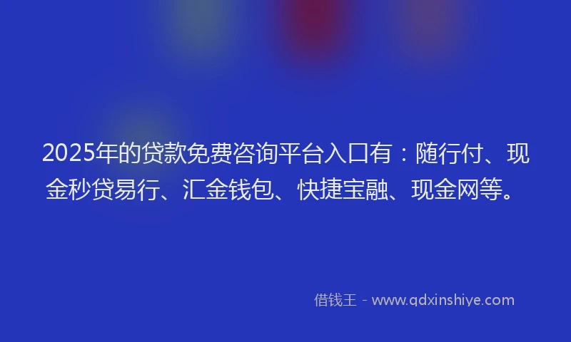 2025年的贷款免费咨询平台入口有：随行付、现金秒贷易行、汇金钱包、快捷宝融、现金网等。