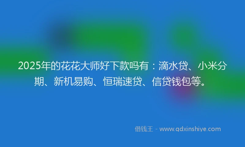 2025年的花花大师好下款吗有：滴水贷、小米分期、新机易购、恒瑞速贷、信贷钱包等。