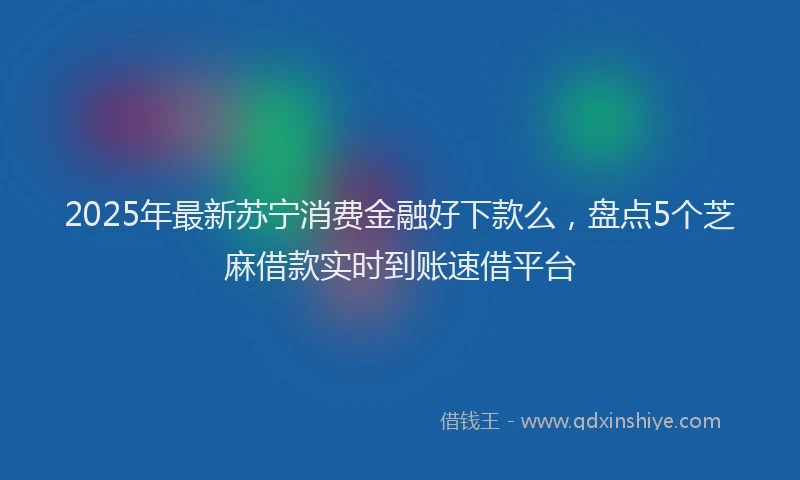 2025年最新苏宁消费金融好下款么，盘点5个芝麻借款实时到账速借平台
