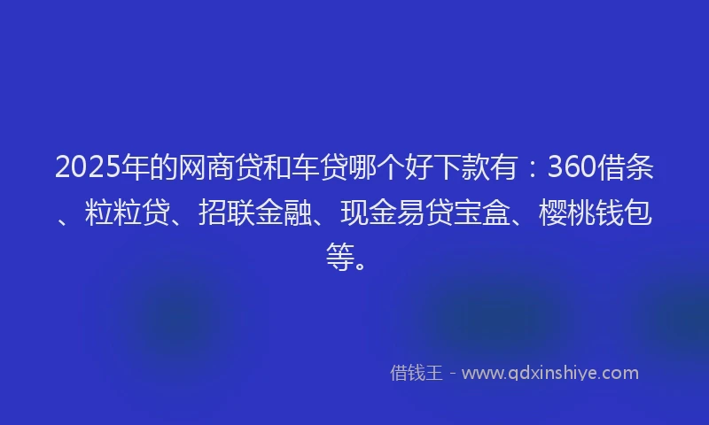 2025年的网商贷和车贷哪个好下款有：360借条、粒粒贷、招联金融、现金易贷宝盒、樱桃钱包等。