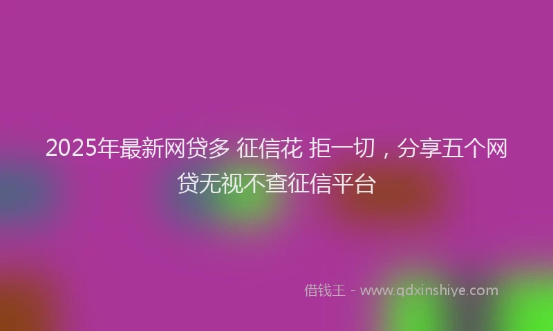 2025年最新网贷多 征信花 拒一切，分享五个网贷无视不查征信平台