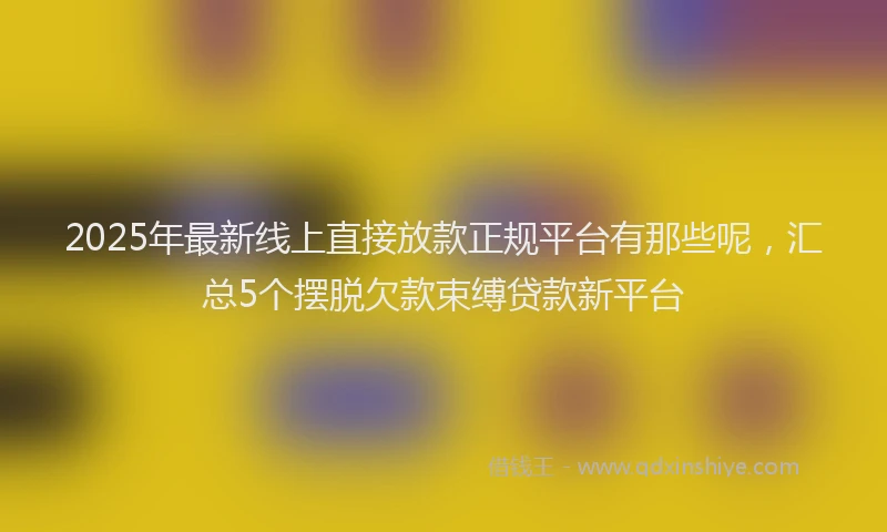 2025年最新线上直接放款正规平台有那些呢，汇总5个摆脱欠款束缚贷款新平台