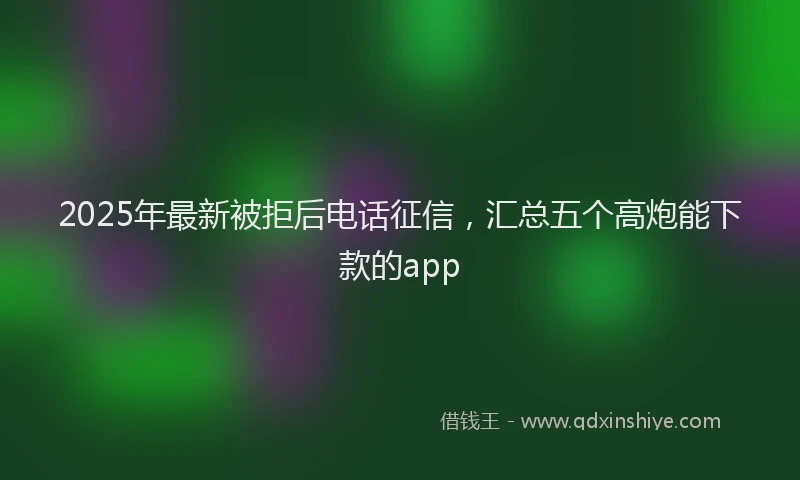 2025年最新被拒后电话征信，汇总五个高炮能下款的app