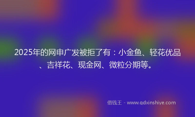 2025年的网申广发被拒了有：小金鱼、轻花优品、吉祥花、现金网、微粒分期等。