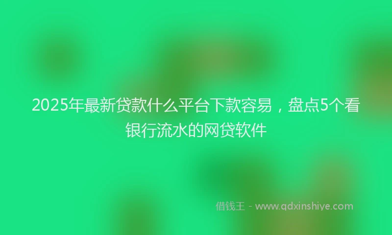 2025年最新贷款什么平台下款容易，盘点5个看银行流水的网贷软件