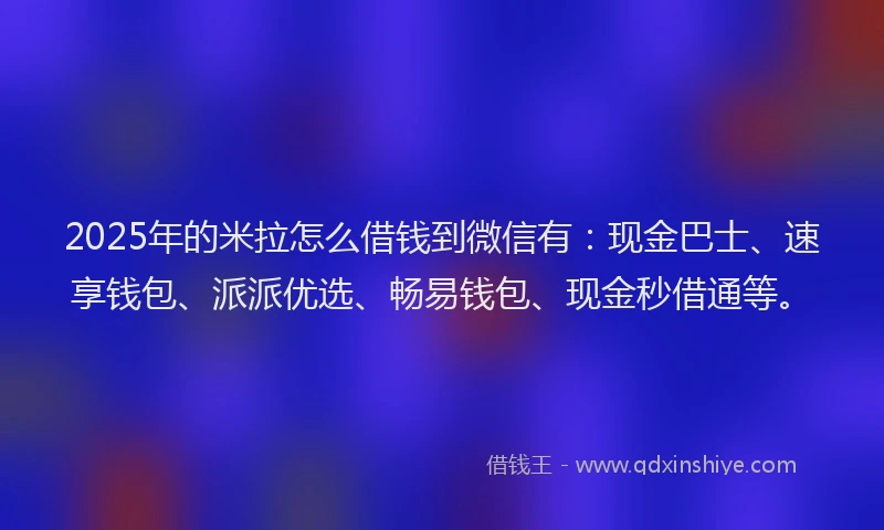 2025年的米拉怎么借钱到微信有：现金巴士、速享钱包、派派优选、畅易钱包、现金秒借通等。