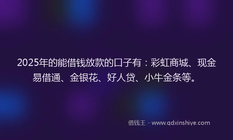 2025年的能借钱放款的口子有：彩虹商城、现金易借通、金银花、好人贷、小牛金条等。