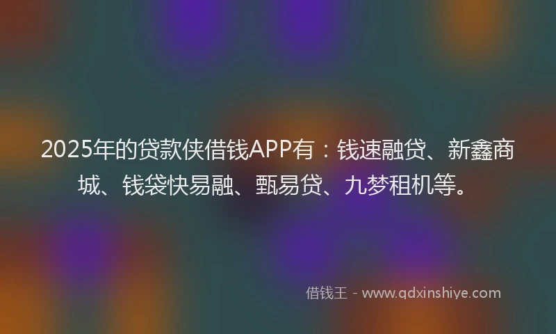 2025年的贷款侠借钱APP有：钱速融贷、新鑫商城、钱袋快易融、甄易贷、九梦租机等。