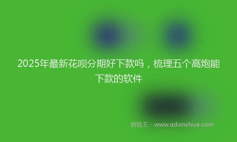 2025年最新花呗分期好下款吗，梳理五个高炮能下款的软件