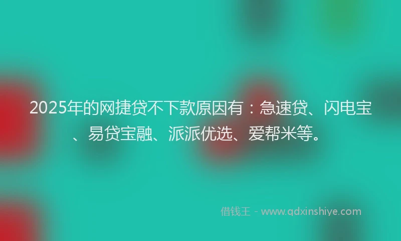 2025年的网捷贷不下款原因有：急速贷、闪电宝、易贷宝融、派派优选、爱帮米等。