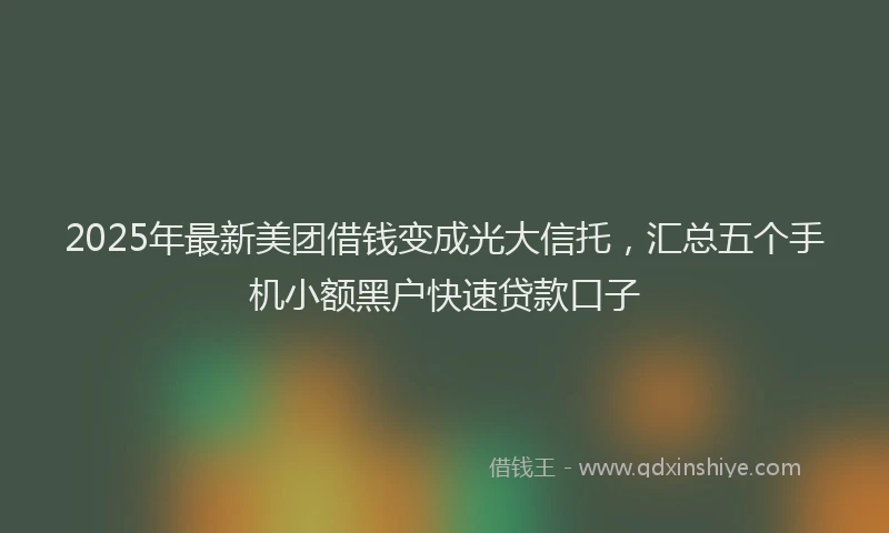 2025年最新美团借钱变成光大信托，汇总五个手机小额黑户快速贷款口子