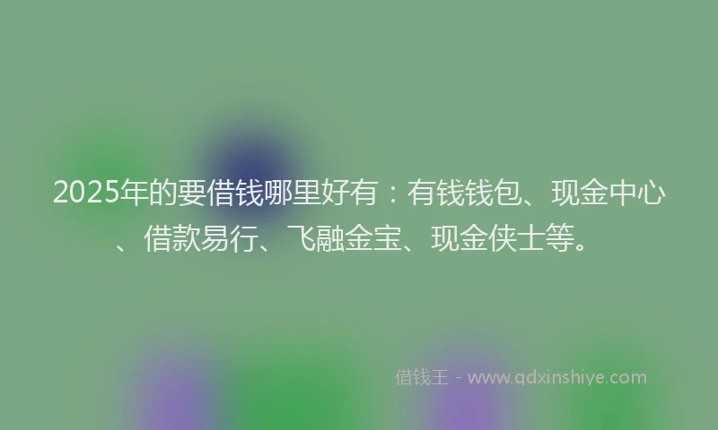 2025年的要借钱哪里好有：有钱钱包、现金中心、借款易行、飞融金宝、现金侠士等。