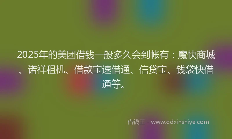 2025年的美团借钱一般多久会到帐有：魔快商城、诺祥租机、借款宝速借通、信贷宝、钱袋快借通等。