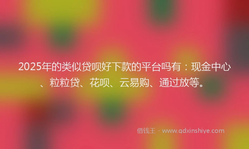 2025年的类似贷呗好下款的平台吗有：现金中心、粒粒贷、花呗、云易购、通过放等。