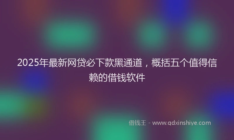 2025年最新网贷必下款黑通道，概括五个值得信赖的借钱软件