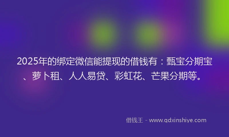 2025年的绑定微信能提现的借钱有:甄宝分期宝、萝卜租、人人易贷、彩虹花、芒果分期等。