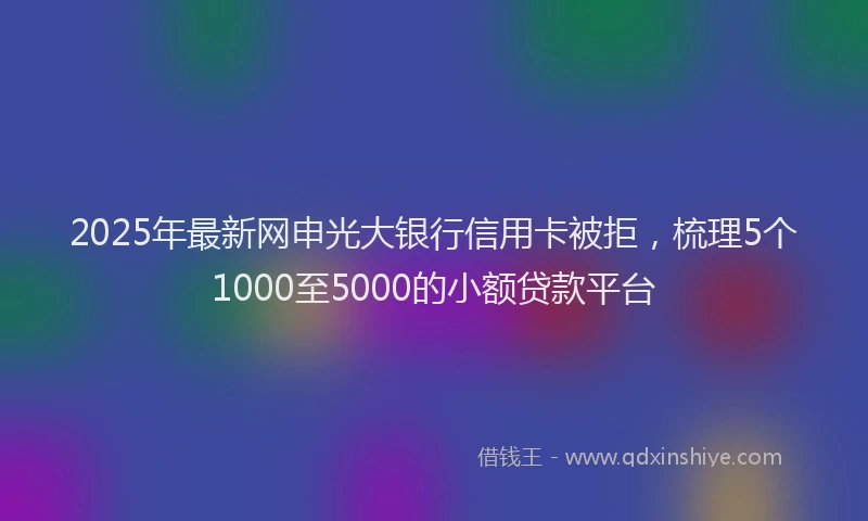 2025年最新网申光大银行信用卡被拒，梳理5个1000至5000的小额贷款平台