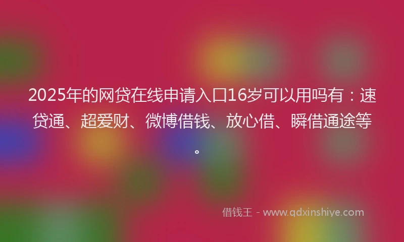 2025年的网贷在线申请入口16岁可以用吗有：速贷通、超爱财、微博借钱、放心借、瞬借通途等。