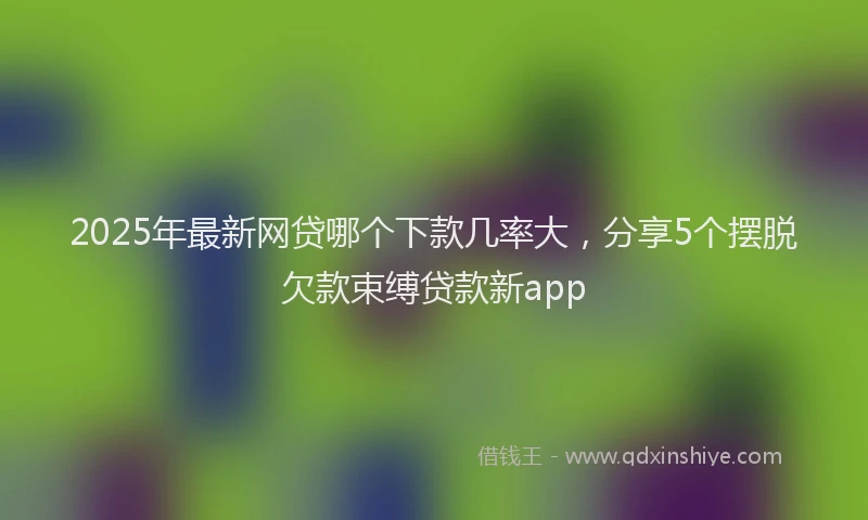 2025年最新网贷哪个下款几率大，分享5个摆脱欠款束缚贷款新app