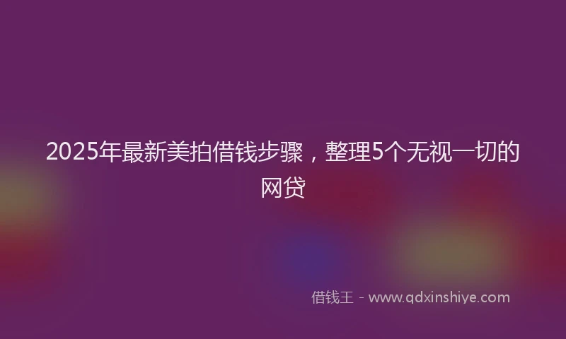 2025年最新美拍借钱步骤，整理5个无视一切的网贷
