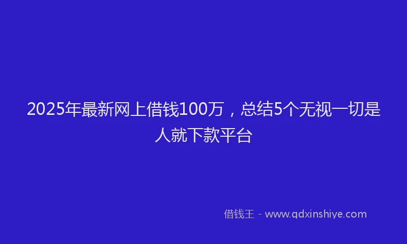 2025年最新网上借钱100万，总结5个无视一切是人就下款平台