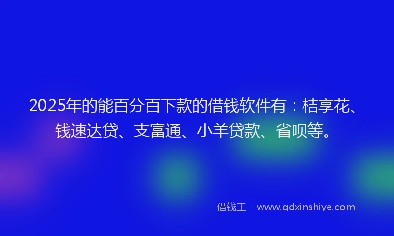 2025年的能百分百下款的借钱软件有：桔享花、钱速达贷、支富通、小羊贷款、省呗等。
