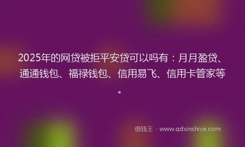 2025年的网贷被拒平安贷可以吗有：月月盈贷、通通钱包、福禄钱包、信用易飞、信用卡管家等。