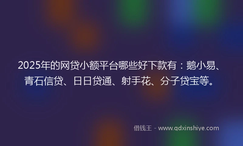 2025年的网贷小额平台哪些好下款有:鹅小易、青石信贷、日日贷通、射手花、分子贷宝等。