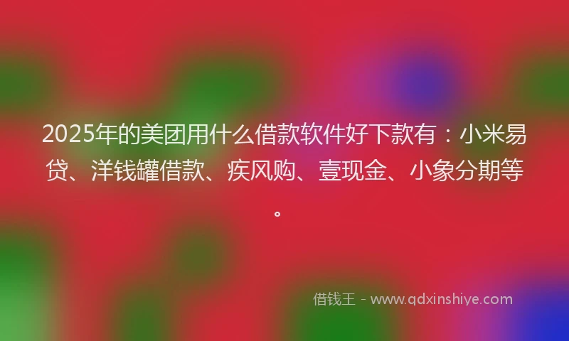 2025年的美团用什么借款软件好下款有：小米易贷、洋钱罐借款、疾风购、壹现金、小象分期等。