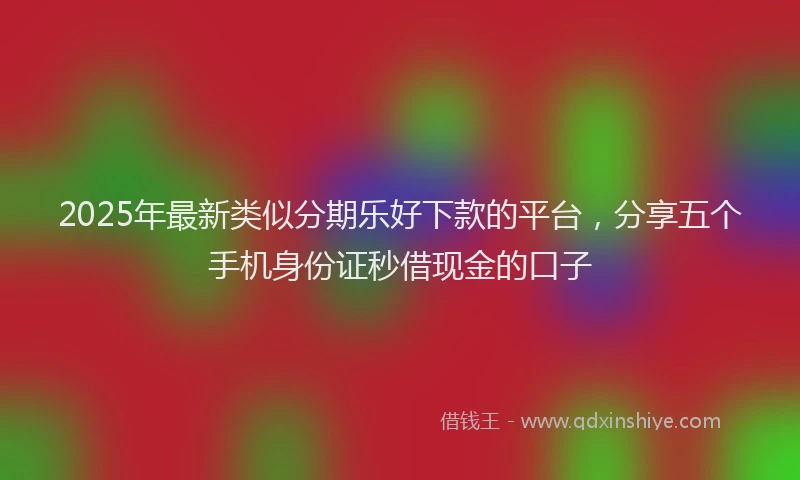 2025年最新类似分期乐好下款的平台，分享五个手机身份证秒借现金的口子