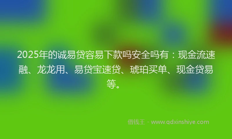 2025年的诚易贷容易下款吗安全吗有：现金流速融、龙龙用、易贷宝速贷、琥珀买单、现金贷易等。