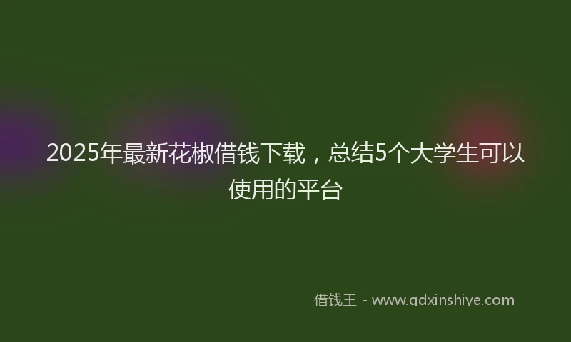 2025年最新花椒借钱下载，总结5个大学生可以使用的平台