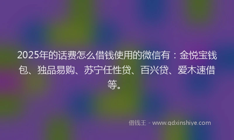 2025年的话费怎么借钱使用的微信有：金悦宝钱包、独品易购、苏宁任性贷、百兴贷、爱木速借等。