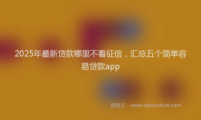 2025年最新贷款哪里不看征信，汇总五个简单容易贷款app