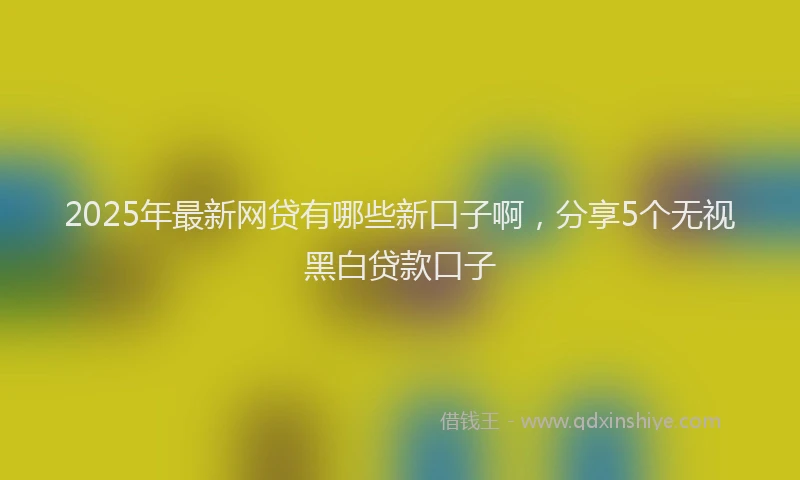 2025年最新网贷有哪些新口子啊，分享5个无视黑白贷款口子