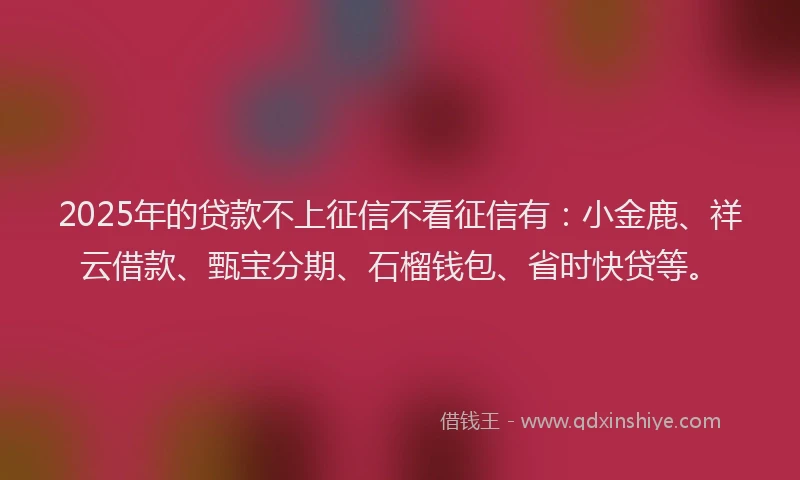 2025年的贷款不上征信不看征信有:小金鹿、祥云借款、甄宝分期、石榴钱包、省时快贷等。