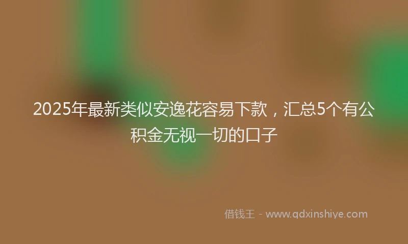 2025年最新类似安逸花容易下款，汇总5个有公积金无视一切的口子