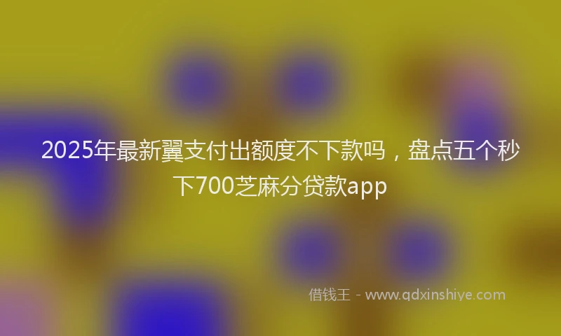 2025年最新翼支付出额度不下款吗，盘点五个秒下700芝麻分贷款app