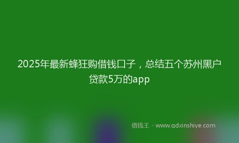 2025年最新蜂狂购借钱口子，总结五个苏州黑户贷款5万的app