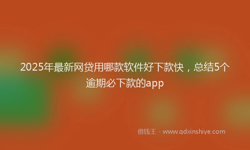2025年最新网贷用哪款软件好下款快，总结5个逾期必下款的app