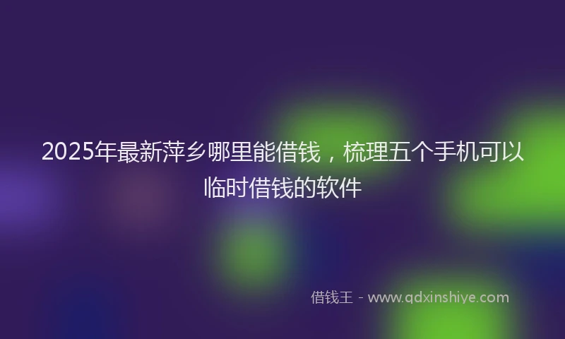 2025年最新萍乡哪里能借钱，梳理五个手机可以临时借钱的软件
