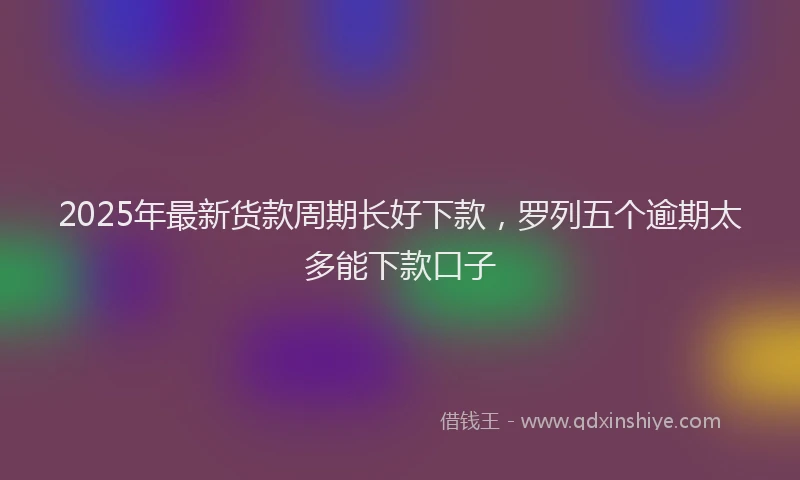 2025年最新货款周期长好下款，罗列五个逾期太多能下款口子