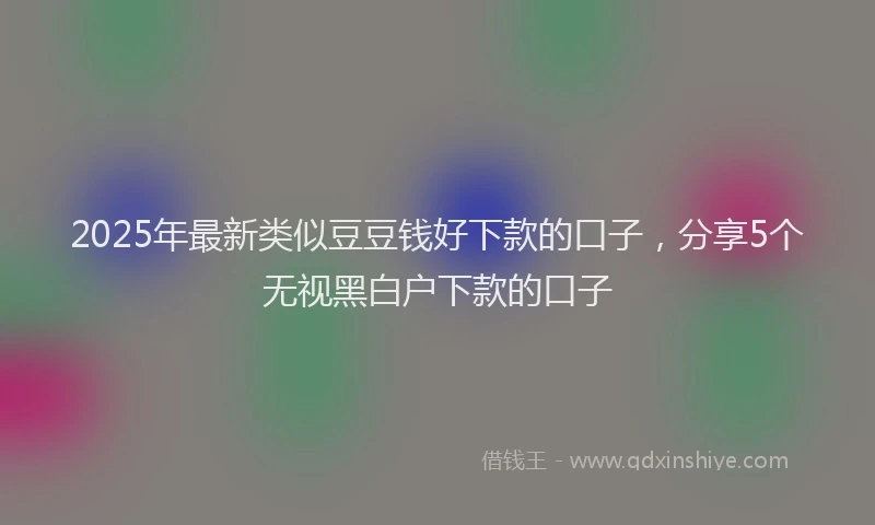2025年最新类似豆豆钱好下款的口子，分享5个无视黑白户下款的口子