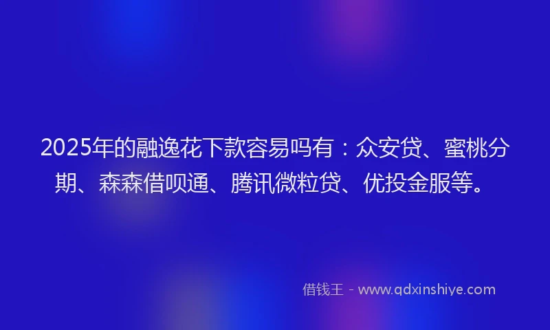 2025年的融逸花下款容易吗有：众安贷、蜜桃分期、森森借呗通、腾讯微粒贷、优投金服等。
