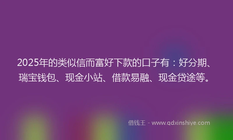 2025年的类似信而富好下款的口子有：好分期、瑞宝钱包、现金小站、借款易融、现金贷途等。