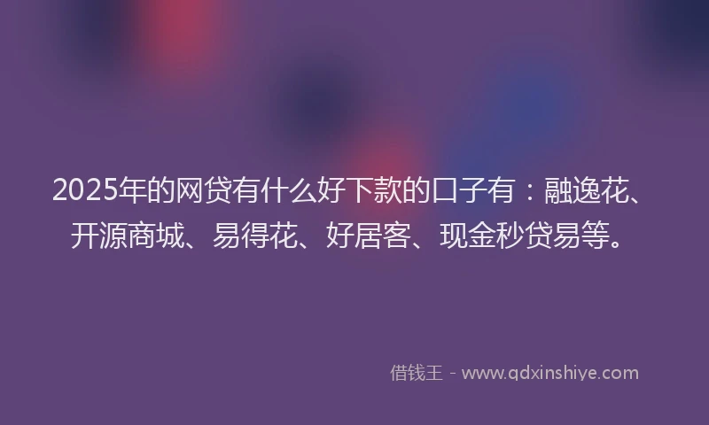 2025年的网贷有什么好下款的口子有：融逸花、开源商城、易得花、好居客、现金秒贷易等。