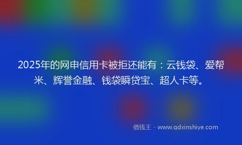 2025年的网申信用卡被拒还能有：云钱袋、爱帮米、辉誉金融、钱袋瞬贷宝、超人卡等。